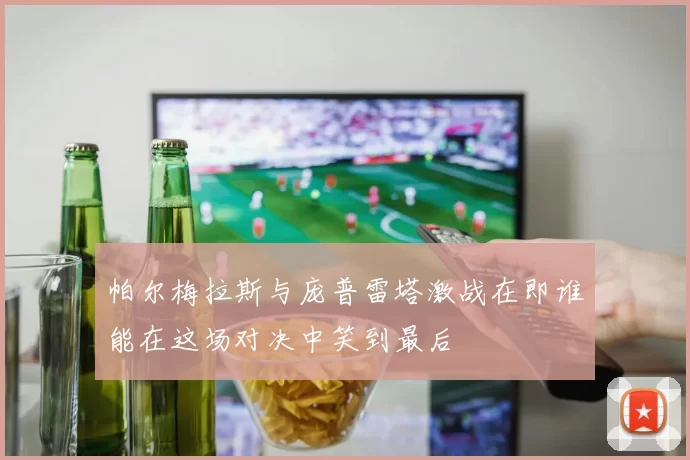 帕尔梅拉斯与庞普雷塔激战在即谁能在这场对决中笑到最后