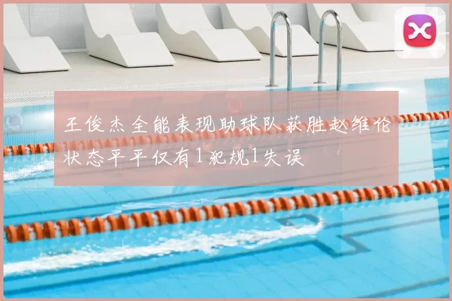 王俊杰全能表现助球队获胜赵维伦状态平平仅有1犯规1失误
