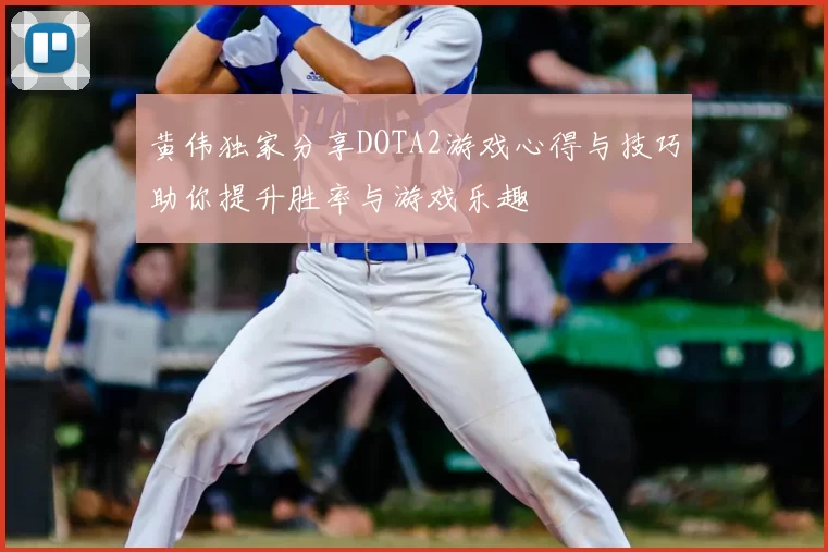黄伟独家分享DOTA2游戏心得与技巧助你提升胜率与游戏乐趣