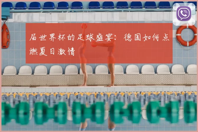 届世界杯的足球盛宴:德国如何点燃夏日激情