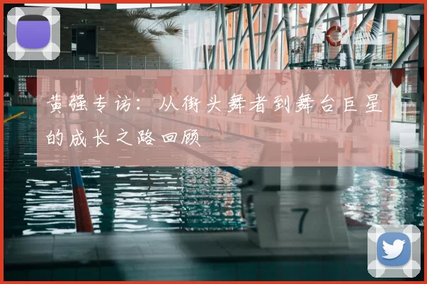 黄强专访:从街头舞者到舞台巨星的成长之路回顾