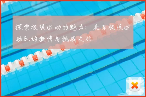 探索极限运动的魅力:北京极限运动队的激情与挑战之旅