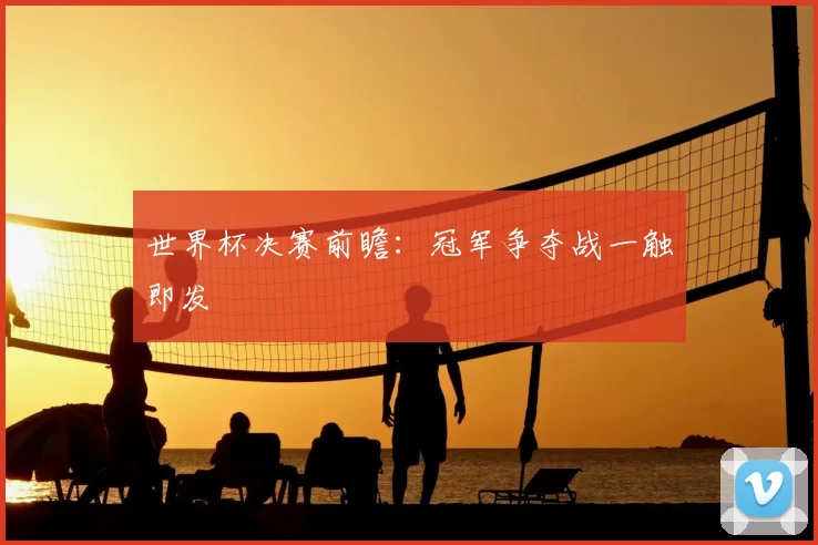 世界杯决赛前瞻:冠军争夺战一触即发