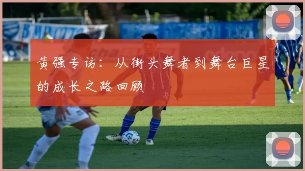 黄强专访：从街头舞者到舞台巨星的成长之路回顾