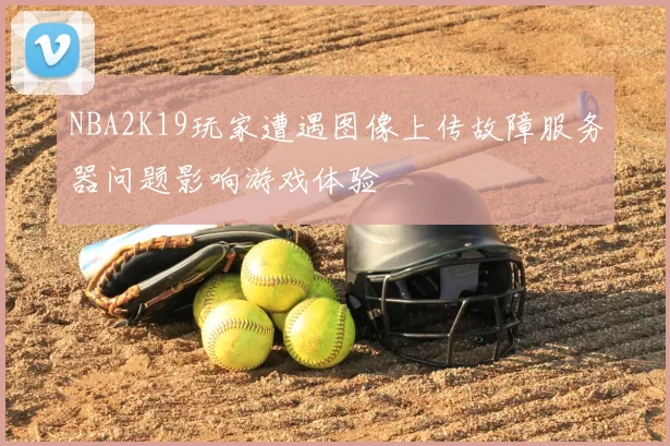 NBA2K19玩家遭遇图像上传故障服务器问题影响游戏体验