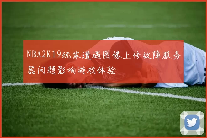 NBA2K19玩家遭遇图像上传故障服务器问题影响游戏体验