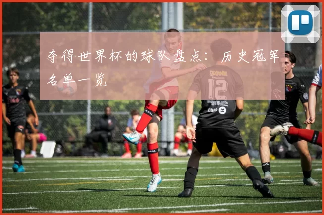 夺得世界杯的球队盘点:历史冠军名单一览
