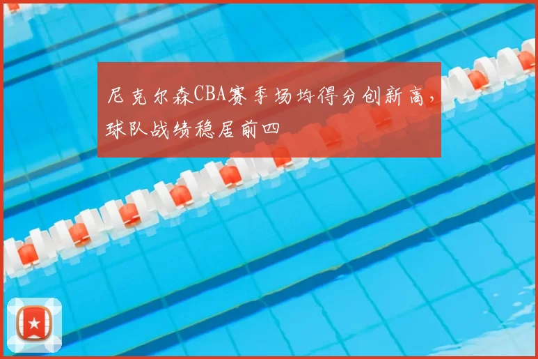 尼克尔森CBA赛季场均得分创新高，球队战绩稳居前四