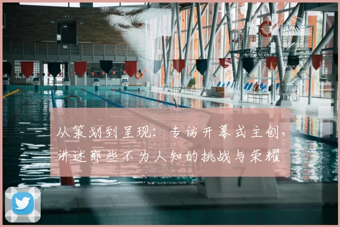 从策划到呈现:专访开幕式主创,讲述那些不为人知的挑战与荣耀
