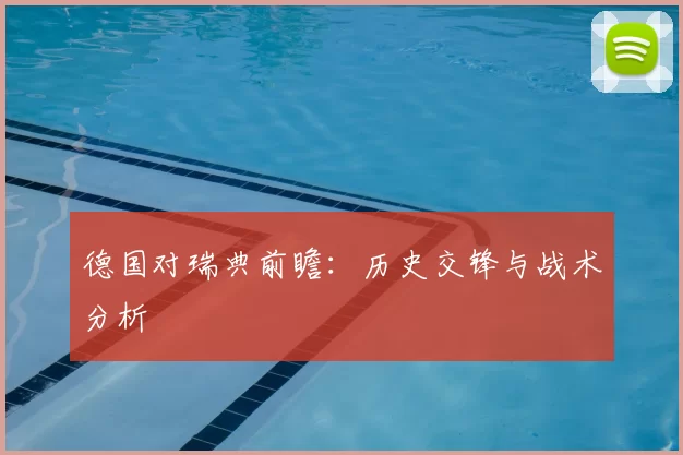 德国对瑞典前瞻：历史交锋与战术分析
