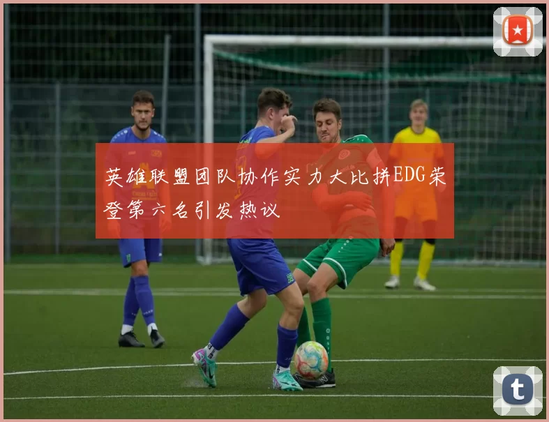 英雄联盟团队协作实力大比拼EDG荣登第六名引发热议