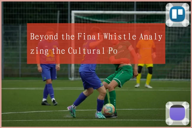 Beyond the Final Whistle Analyzing the Cultural Po