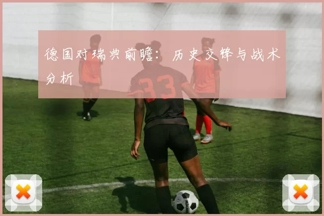 德国对瑞典前瞻：历史交锋与战术分析
