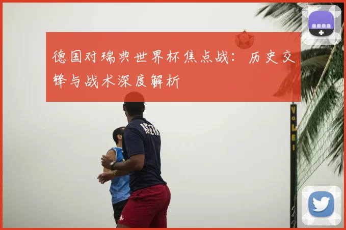 德国对瑞典世界杯焦点战：历史交锋与战术深度解析