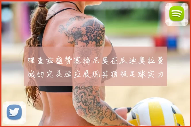 理查兹盛赞塞梅尼奥在瓜迪奥拉曼城的完美适应展现其顶级足球实力