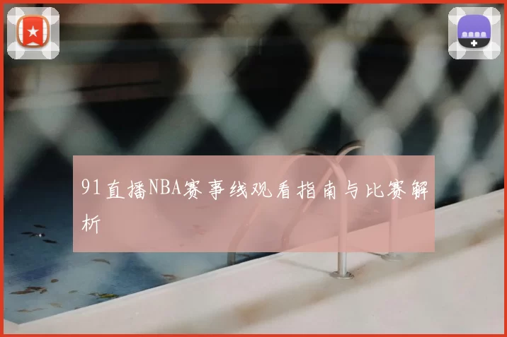 91直播NBA赛事线观看指南与比赛解析