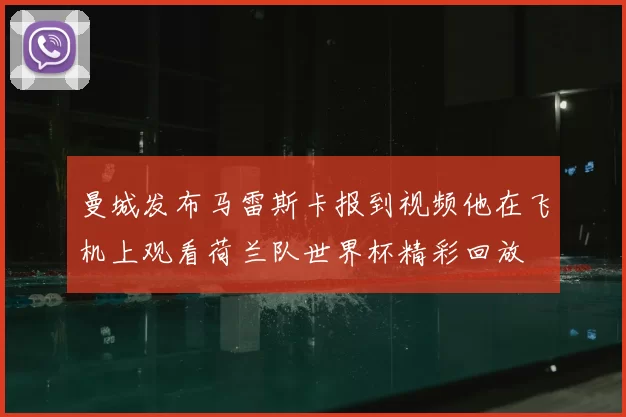 曼城发布马雷斯卡报到视频他在飞机上观看荷兰队世界杯精彩回放