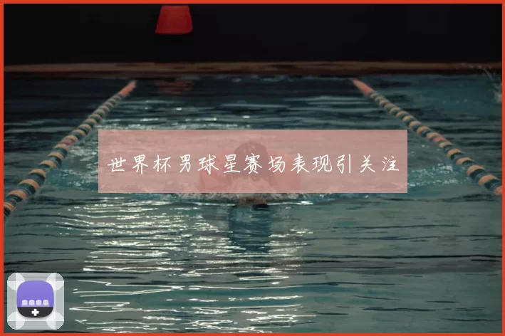 世界杯男球星赛场表现引关注
