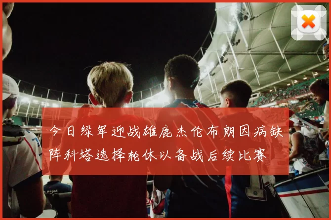 今日绿军迎战雄鹿杰伦布朗因病缺阵科塔选择轮休以备战后续比赛