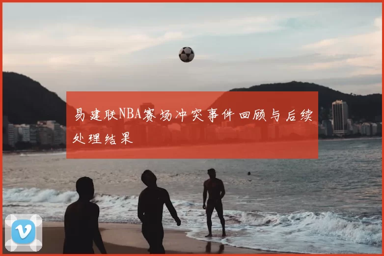 易建联NBA赛场冲突事件回顾与后续处理结果