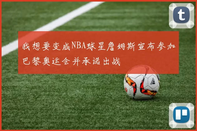 我想要变成NBA球星詹姆斯宣布参加巴黎奥运会并承诺出战