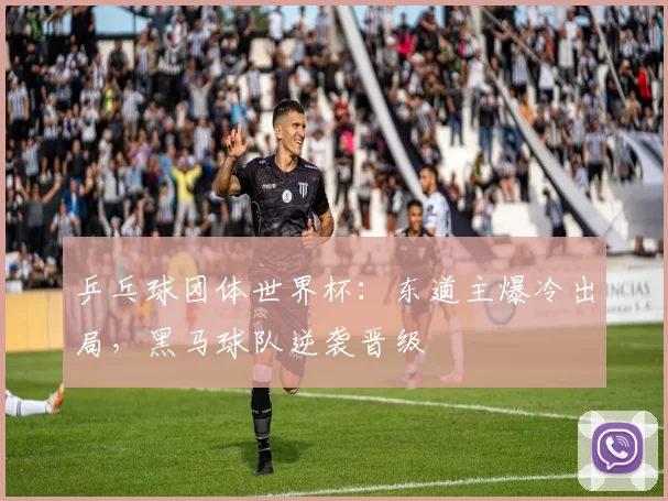 乒乓球团体世界杯:东道主爆冷出局,黑马球队逆袭晋级