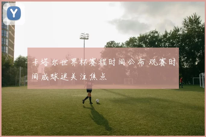 卡塔尔世界杯赛程时间公布 观赛时间成球迷关注焦点