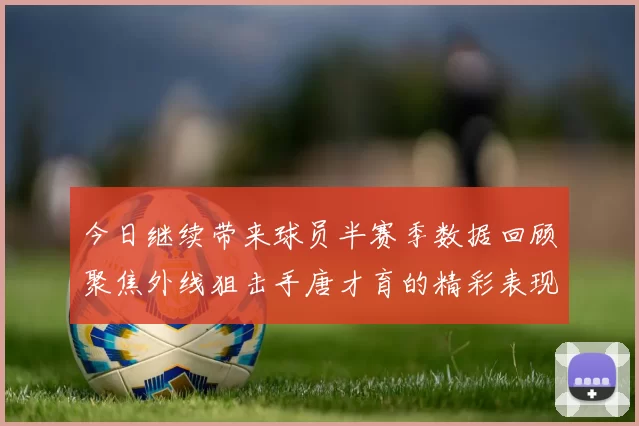 今日继续带来球员半赛季数据回顾聚焦外线狙击手唐才育的精彩表现与成长