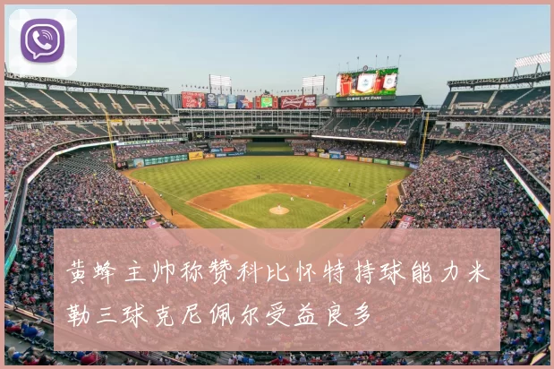 黄蜂主帅称赞科比怀特持球能力米勒三球克尼佩尔受益良多