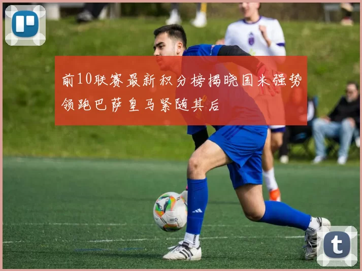 前10联赛最新积分榜揭晓国米强势领跑巴萨皇马紧随其后