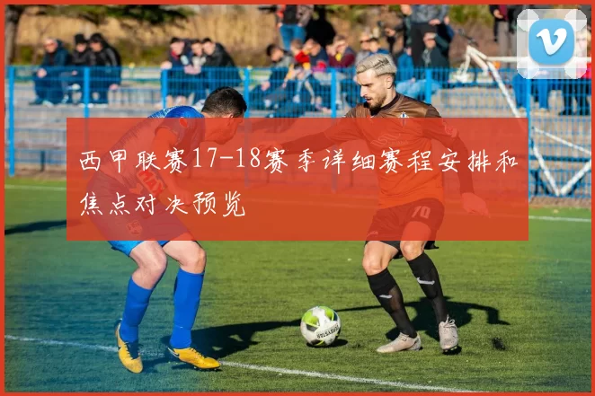 西甲联赛17-18赛季详细赛程安排和焦点对决预览