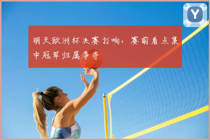 明天欧洲杯决赛打响,赛前看点集中冠军归属争夺