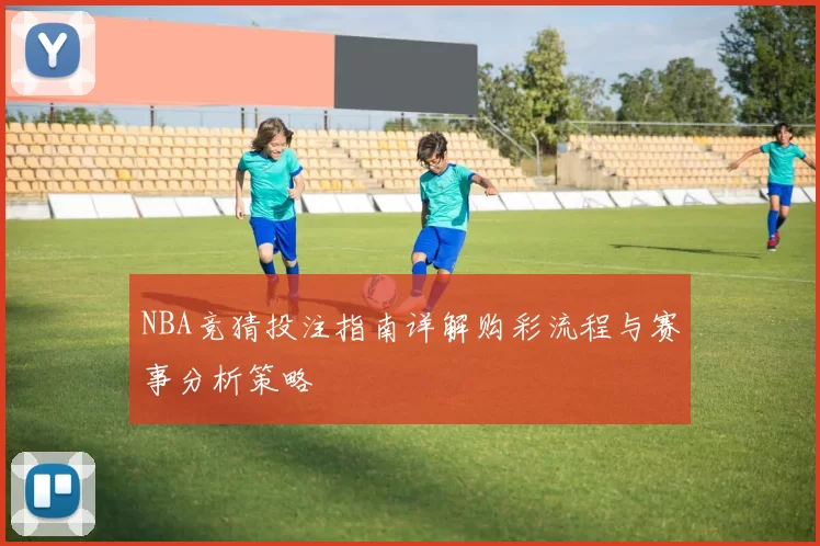 NBA竞猜投注指南详解购彩流程与赛事分析策略