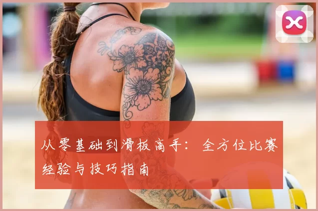 从零基础到滑板高手:全方位比赛经验与技巧指南