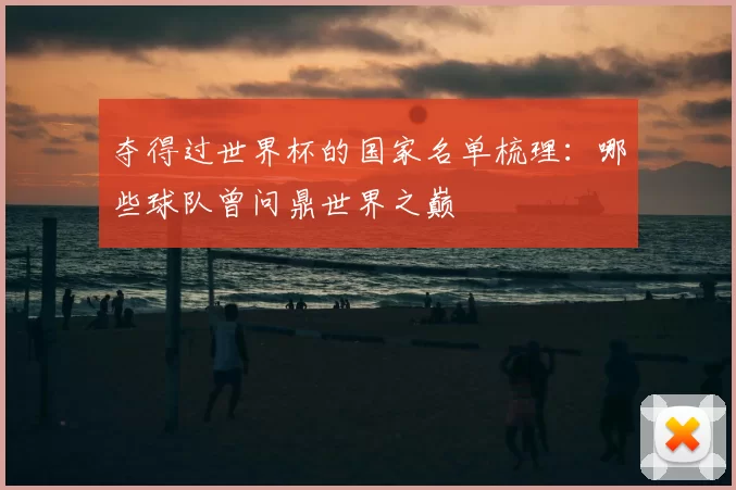夺得过世界杯的国家名单梳理：哪些球队曾问鼎世界之巅