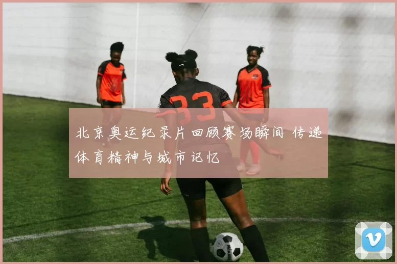 北京奥运纪录片回顾赛场瞬间 传递体育精神与城市记忆