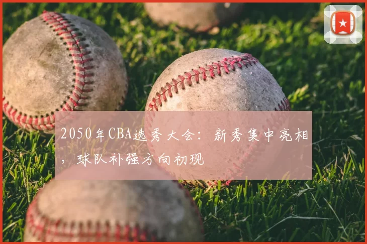 2050年CBA选秀大会:新秀集中亮相,球队补强方向初现