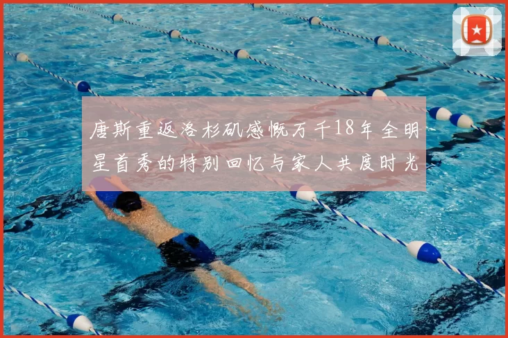 唐斯重返洛杉矶感慨万千18年全明星首秀的特别回忆与家人共度时光