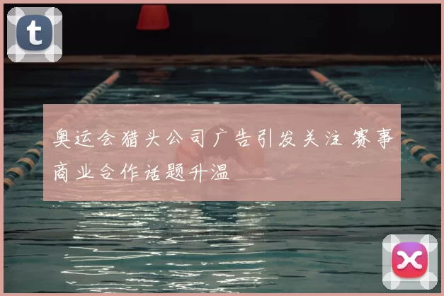 奥运会猎头公司广告引发关注 赛事商业合作话题升温
