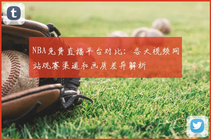 NBA免费直播平台对比:各大视频网站观赛渠道和画质差异解析