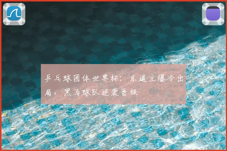 乒乓球团体世界杯：东道主爆冷出局，黑马球队逆袭晋级
