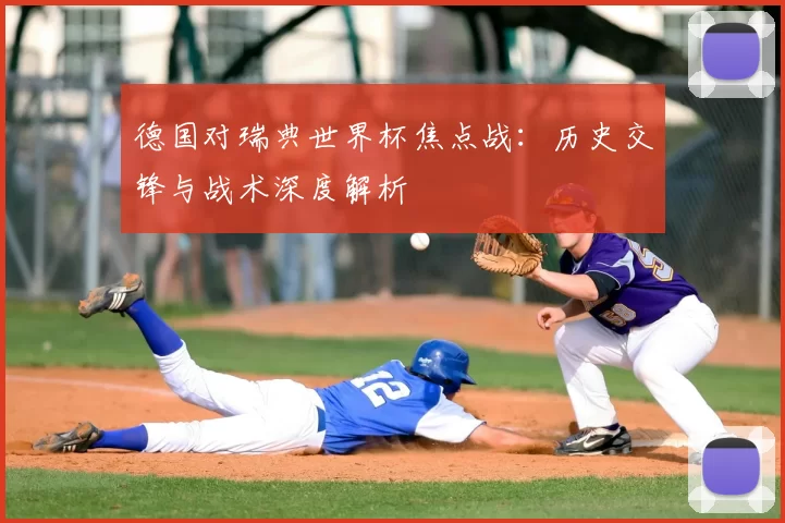 德国对瑞典世界杯焦点战：历史交锋与战术深度解析