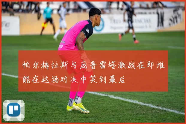 帕尔梅拉斯与庞普雷塔激战在即谁能在这场对决中笑到最后