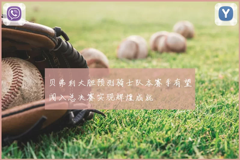 贝弗利大胆预测骑士队本赛季有望闯入总决赛实现辉煌成就