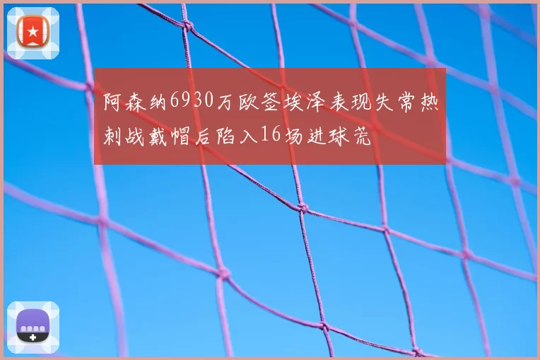 阿森纳6930万欧签埃泽表现失常热刺战戴帽后陷入16场进球荒