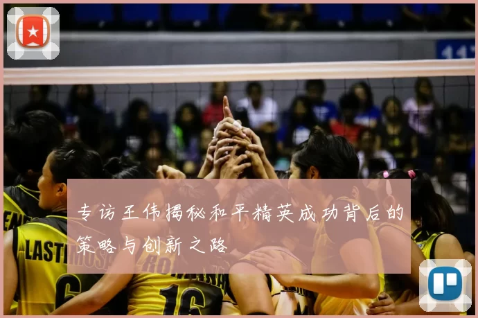 专访王伟揭秘和平精英成功背后的策略与创新之路