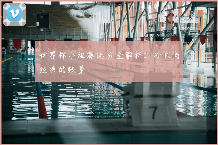 世界杯小组赛比分全解析：冷门与经典的较量