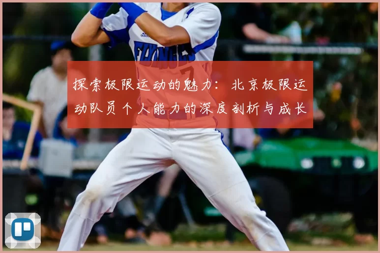 探索极限运动的魅力:北京极限运动队员个人能力的深度剖析与成长之路