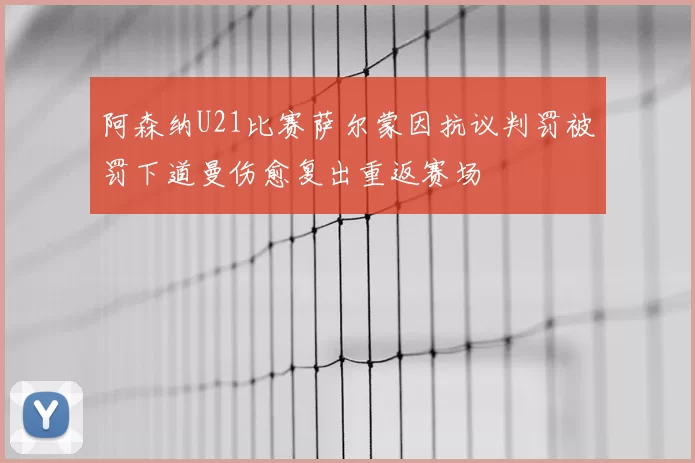 阿森纳U21比赛萨尔蒙因抗议判罚被罚下道曼伤愈复出重返赛场