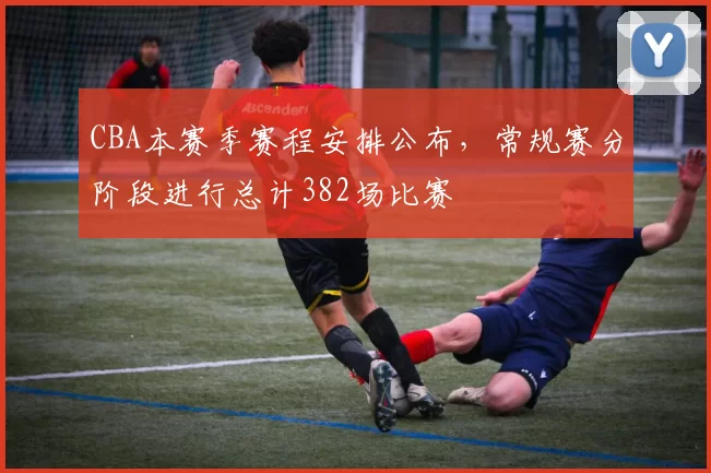 CBA本赛季赛程安排公布，常规赛分阶段进行总计382场比赛